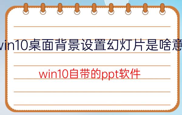 win10桌面背景设置幻灯片是啥意思 win10自带的ppt软件？